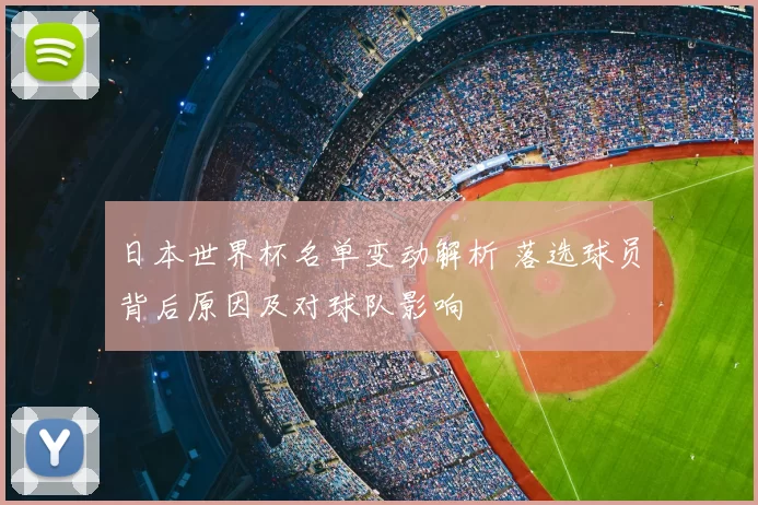 日本世界杯名单变动解析 落选球员背后原因及对球队影响