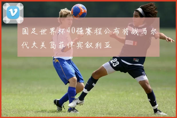 国足世界杯40强赛程公布将战马尔代夫关岛菲律宾叙利亚