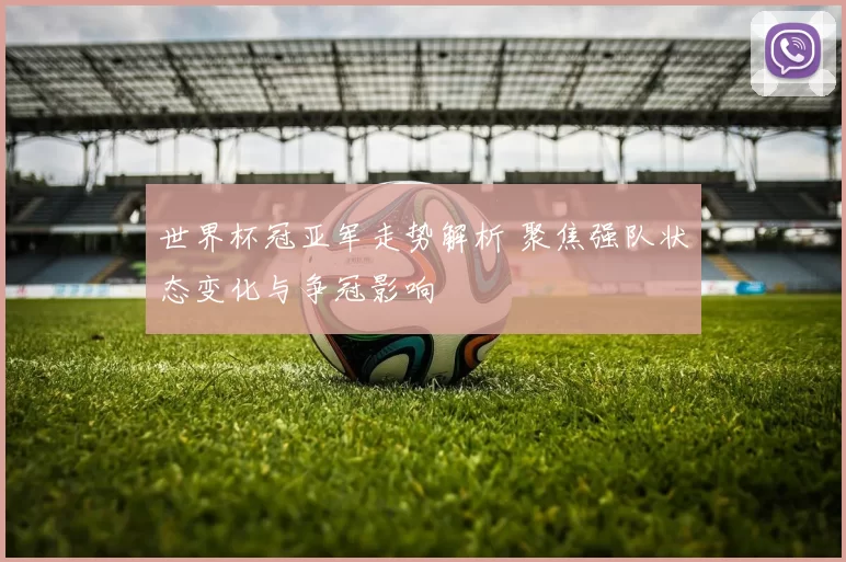 世界杯冠亚军走势解析 聚焦强队状态变化与争冠影响