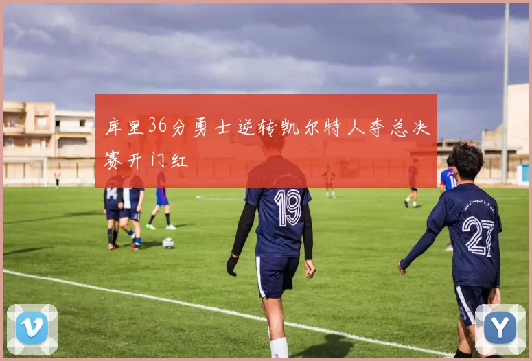 库里36分勇士逆转凯尔特人夺总决赛开门红