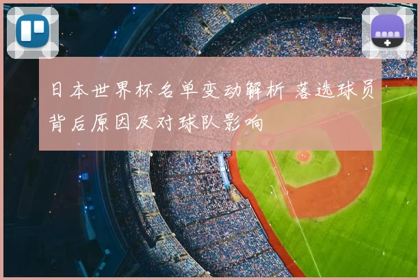 日本世界杯名单变动解析 落选球员背后原因及对球队影响