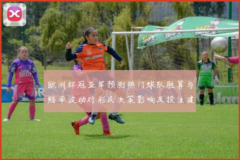 欧洲杯冠亚军预测热门球队胜算与赔率波动对彩民决策影响及投注建议