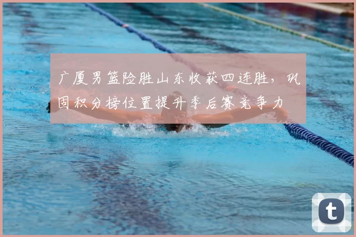 广厦男篮险胜山东收获四连胜，巩固积分榜位置提升季后赛竞争力