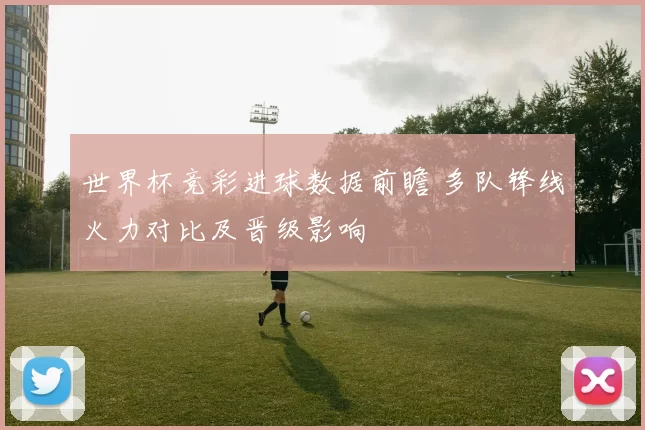 世界杯竞彩进球数据前瞻 多队锋线火力对比及晋级影响