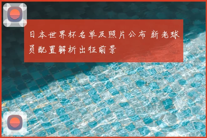 日本世界杯名单及照片公布 新老球员配置解析出征前景