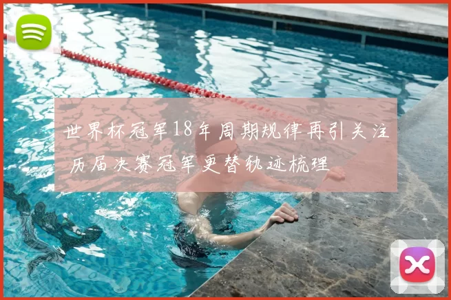 世界杯冠军18年周期规律再引关注 历届决赛冠军更替轨迹梳理