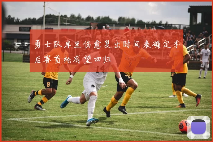 勇士队库里伤愈复出时间表确定季后赛首轮有望回归