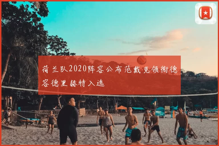 荷兰队2020阵容公布范戴克领衔德容德里赫特入选