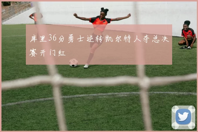 库里36分勇士逆转凯尔特人夺总决赛开门红