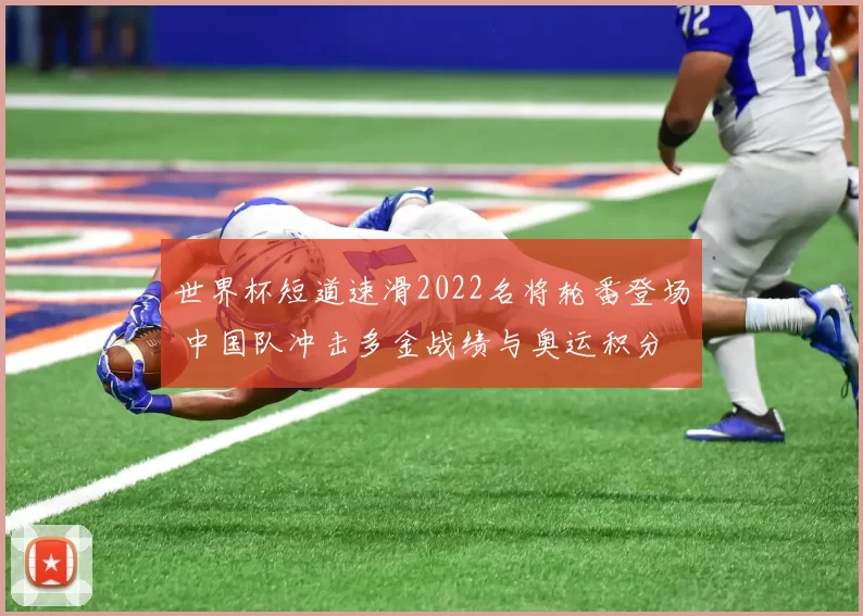 世界杯短道速滑2022名将轮番登场 中国队冲击多金战绩与奥运积分