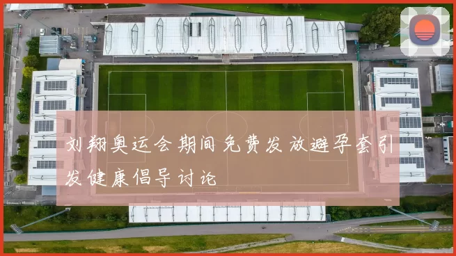 刘翔奥运会期间免费发放避孕套引发健康倡导讨论