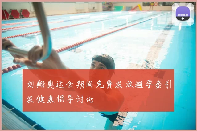 刘翔奥运会期间免费发放避孕套引发健康倡导讨论