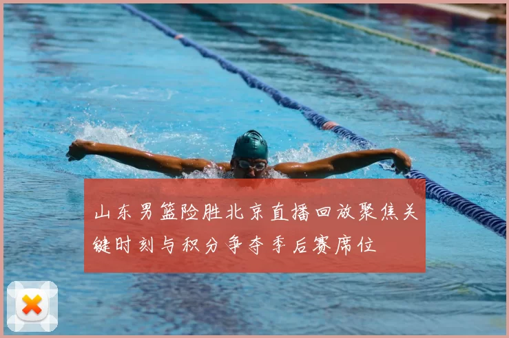 山东男篮险胜北京直播回放聚焦关键时刻与积分争夺季后赛席位