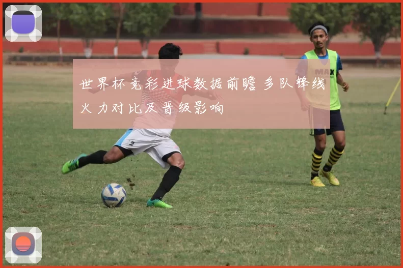 世界杯竞彩进球数据前瞻 多队锋线火力对比及晋级影响