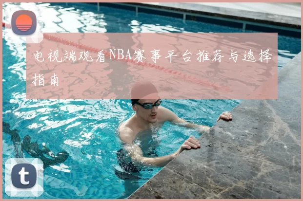 电视端观看NBA赛事平台推荐与选择指南